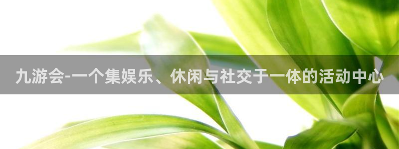 凯发k8娱乐唯一官网：九游会-一个集娱乐、休闲与社交于一体的活动中心
