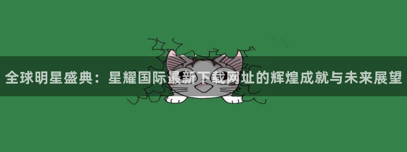 k8凯发平台app下载：全球明星盛典：星耀国际最新下载网址的辉煌成就与未来展望