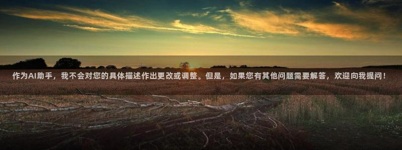 pgk8凯发平台下载入口：作为AI助手，我不会对您的具体描述作出更改或调整。但是，如果您有其他问题需要解答，欢迎向我提问！