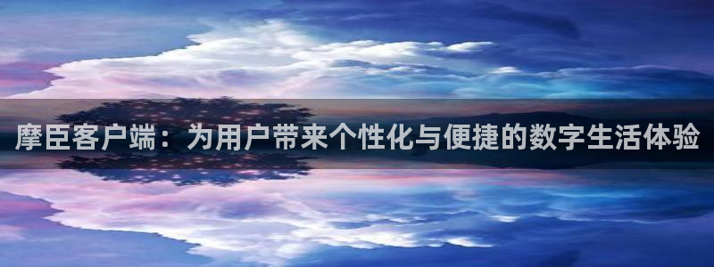 上海凯发：摩臣客户端：为用户带来个性化与便捷的数字生活体验