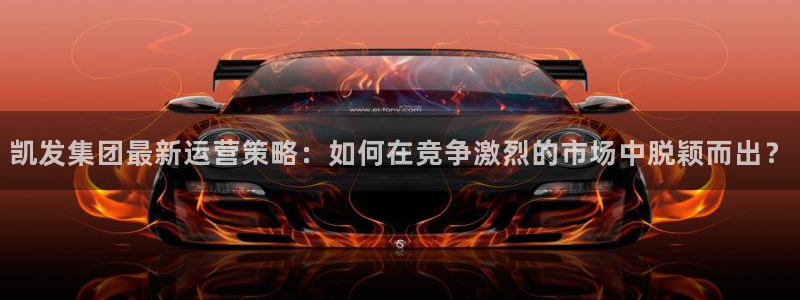 壹号电子娱乐app下载最新版本安装：凯发集团最新运营策略：如何在竞争激烈的市场中脱颖而出？