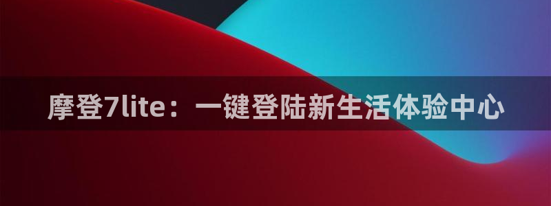 k8凯发有梦你就来：摩登7lite：一键登陆新生活体验中心