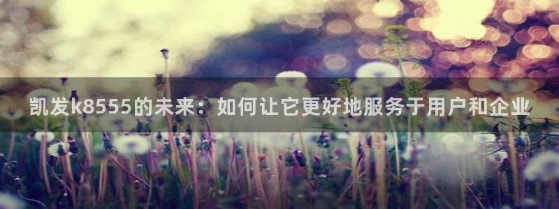 凯发在线官网：凯发k8555的未来：如何让它更好地服务于用户和企业