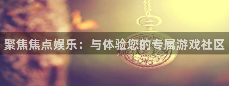 k8凯发登录网：聚焦焦点娱乐：与体验您的专属游戏社区