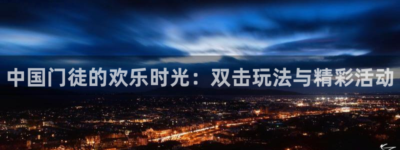 k8凯发com：中国门徒的欢乐时光：双击玩法与精彩活动