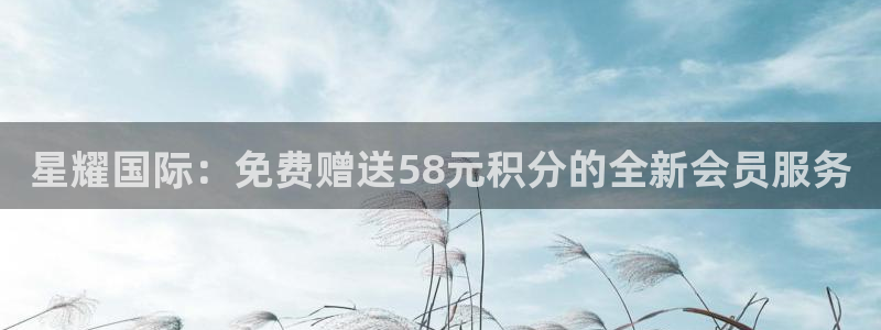 k8凯发下载：星耀国际：免费赠送58元积分的全新会员服务