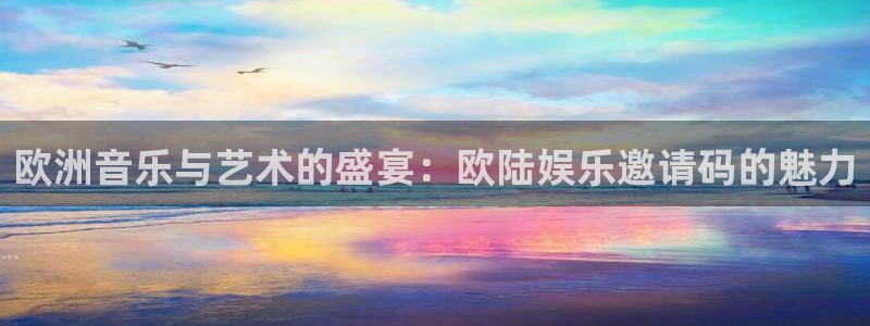 壹号app官网：欧洲音乐与艺术的盛宴：欧陆娱乐邀请码的魅力