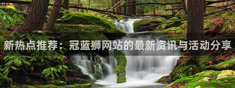 k8凯发(com.youad.authst)：新热点推荐：冠蓝狮网站的最新资讯与活动分享
