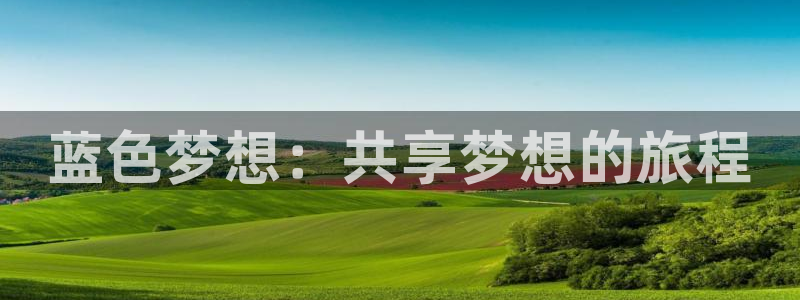 凯发真人手机版：蓝色梦想：共享梦想的旅程