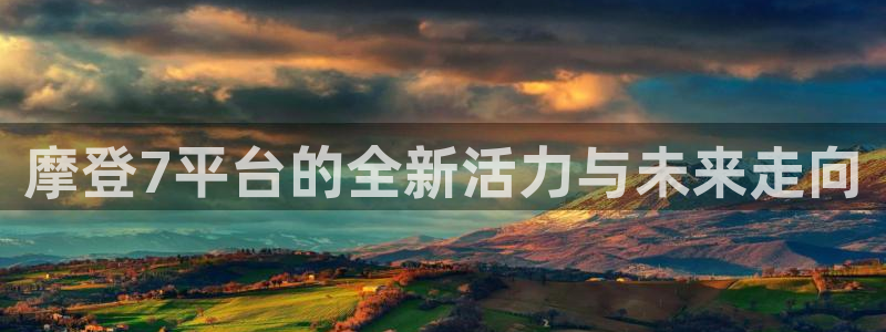 凯发k8国际|首页：摩登7平台的全新活力与未来走向