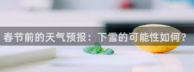 k8凯发强制退款流程详解：春节前的天气预报：下雪的可能性如何？