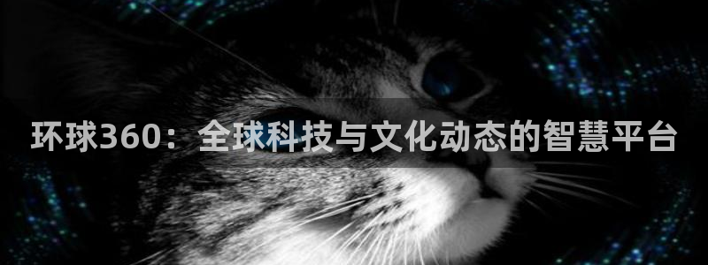 k8凯发是什么：环球360：全球科技与文化动态的智慧平台