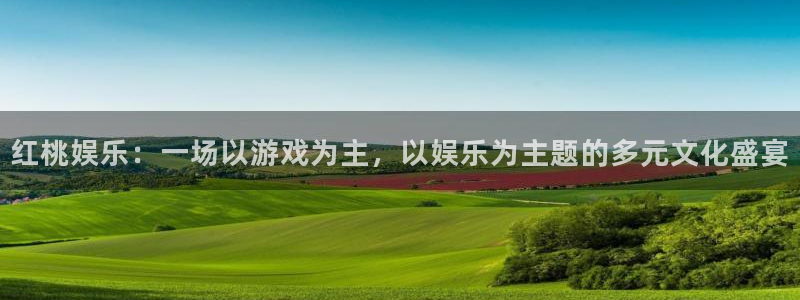 凯发k8官凯发k8官网电话：红桃娱乐：一场以游戏为主，以娱乐为主题的多元文化盛宴