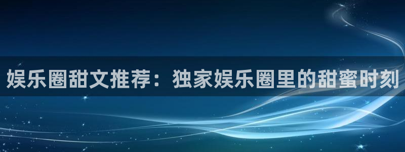 凯发在线官网：娱乐圈甜文推荐：独家娱乐圈里的甜蜜时刻