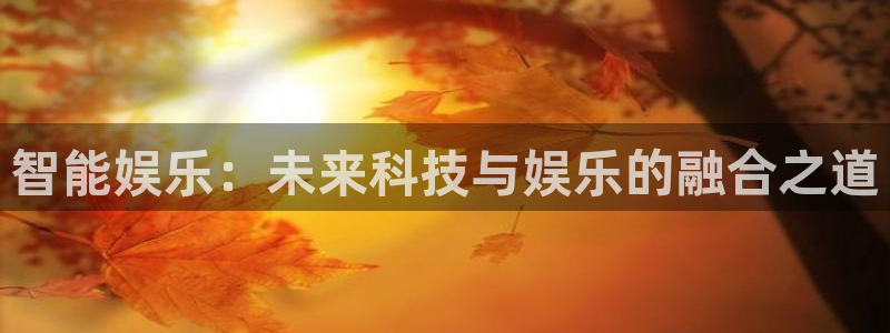 k8凯发,apk：智能娱乐：未来科技与娱乐的融合之道