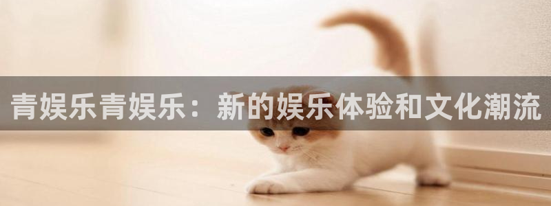 南宫k8凯发官网版：青娱乐青娱乐：新的娱乐体验和文化潮流