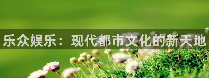 pgk8凯发平台下载入口：乐众娱乐：现代都市文化的新天地