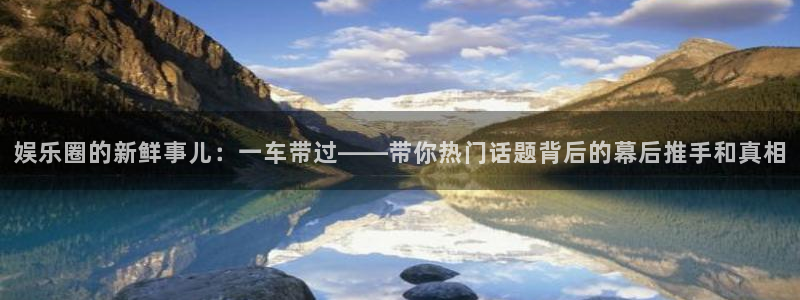 凯发娱乐备用网址：娱乐圈的新鲜事儿：一车带过——带你热门话题背后的幕后推手和真相