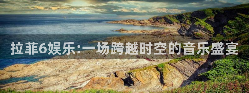 k8凯发.ccmpc正版：拉菲6娱乐:一场跨越时空的音乐盛宴