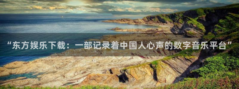 k8凯发官网版下载链接：“东方娱乐下载：一部记录着中国人心声的数字音乐平台”